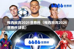 梅西放弃2026世界杯（梅西放弃2026世界杯球员）