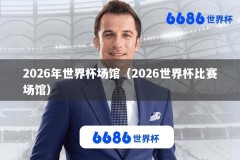 2026年世界杯场馆（2026世界杯比赛场馆）