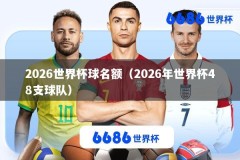 2026世界杯球名额（2026年世界杯48支球队）