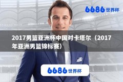 2017男篮亚洲杯中国对卡塔尔（2017年亚洲男篮锦标赛）