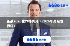 备战2026世界杯男足（2026年男足世界杯）