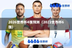2026世界杯4强预测（2022世界杯6强）