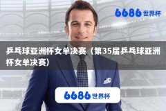 乒乓球亚洲杯女单决赛（第35届乒乓球亚洲杯女单决赛）