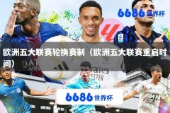 欧洲五大联赛轮换赛制（欧洲五大联赛重启时间）