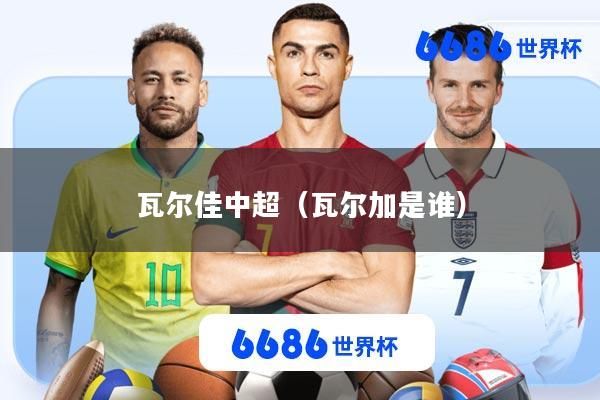 瓦尔佳中超(瓦尔加是谁)