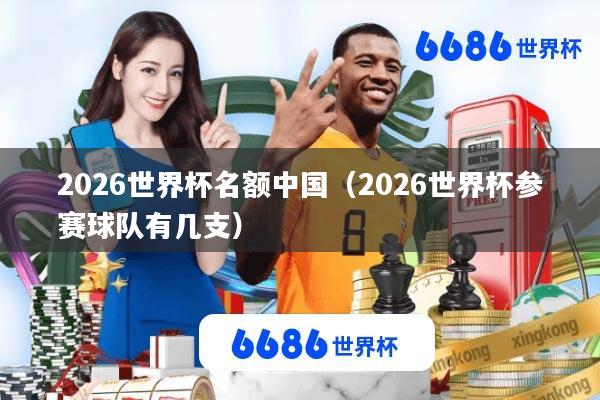 2026世界杯名额中国(2026世界杯参赛球队有几支)