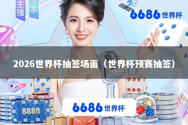 2026世界杯抽签场面(世界杯预赛抽签)