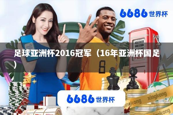 足球亚洲杯2016冠军(16年亚洲杯国足)